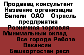 Продавец-консультант › Название организации ­ Билайн, ОАО › Отрасль предприятия ­ Розничная торговля › Минимальный оклад ­ 44 000 - Все города Работа » Вакансии   . Башкортостан респ.,Баймакский р-н